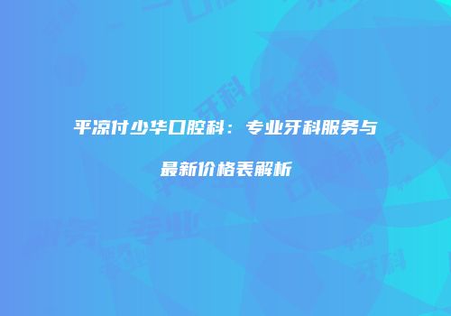 平凉付少华口腔科：专业牙科服务与最新价格表解析