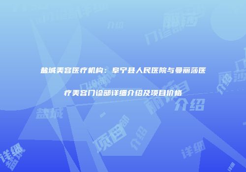 盐城美容医疗机构：阜宁县人民医院与曼丽莎医疗美容门诊部详细介绍及项目价格