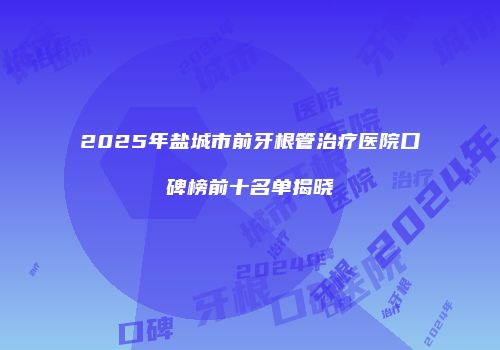 2025年盐城市前牙根管治疗医院口碑榜前十名单揭晓