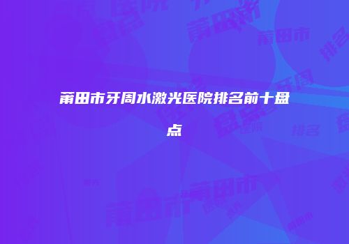 莆田市牙周水激光医院排名前十盘点