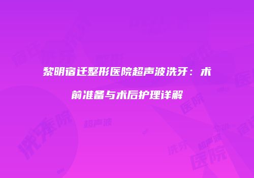 黎明宿迁整形医院超声波洗牙：术前准备与术后护理详解