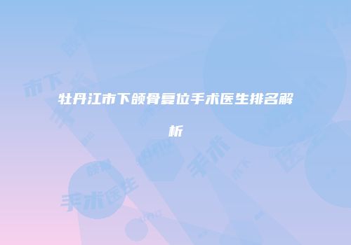 牡丹江市下颌骨复位手术医生排名解析