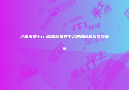 沈阳市瑞士ITI常规种植牙手术费用解析与医院推荐
