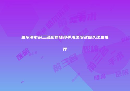 哈尔滨市前三名膨体隆鼻手术医院及擅长医生推荐