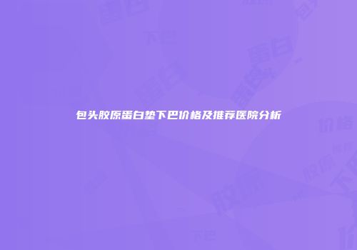 包头胶原蛋白垫下巴价格及推荐医院分析