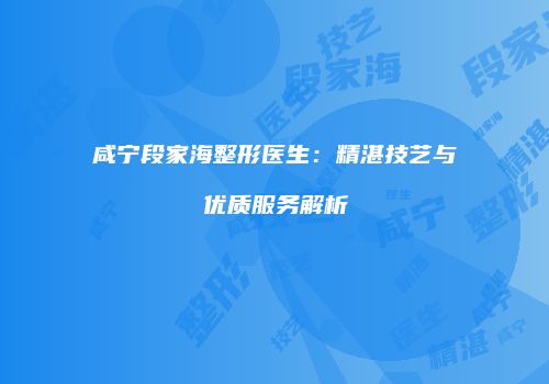 咸宁段家海整形医生：精湛技艺与优质服务解析