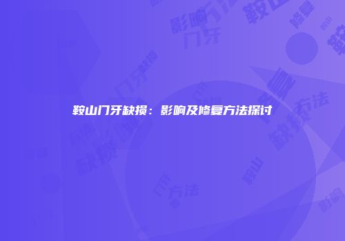 鞍山门牙缺损：影响及修复方法探讨