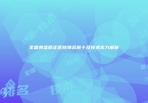 全国鼻梁矫正医院排名前十及技术实力解析