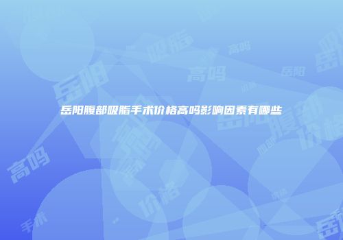 岳阳腹部吸脂手术价格高吗影响因素有哪些