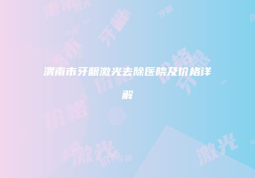 渭南市牙龈激光去除医院及价格详解