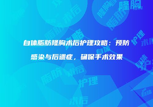自体脂肪隆胸术后护理攻略：预防感染与后遗症，确保手术效果