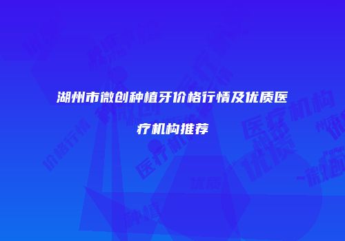 湖州市微创种植牙价格行情及优质医疗机构推荐