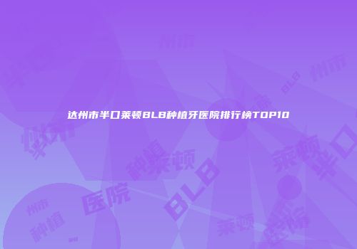 达州市半口莱顿BLB种植牙医院排行榜TOP10