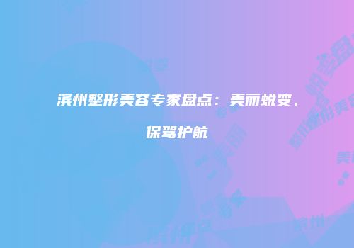 滨州整形美容专家盘点：美丽蜕变，保驾护航