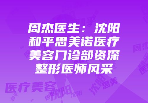 周杰医生：沈阳和平思美诺医疗美容门诊部资深整形医师风采