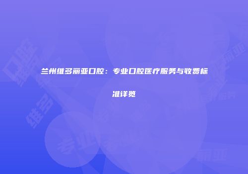 兰州维多丽亚口腔：专业口腔医疗服务与收费标准详览