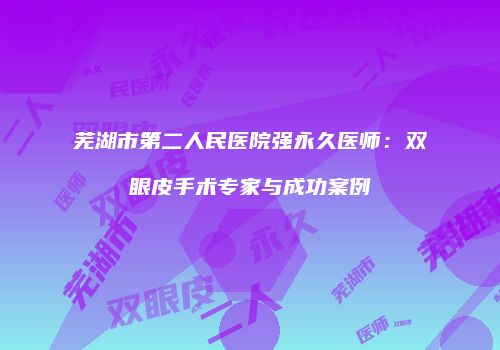 芜湖市第二人民医院强永久医师：双眼皮手术专家与成功案例