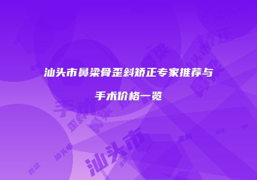 汕头市鼻梁骨歪斜矫正专家推荐与手术价格一览
