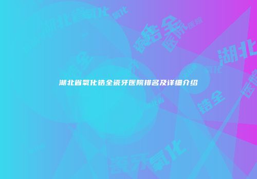 湖北省氧化锆全瓷牙医院排名及详细介绍