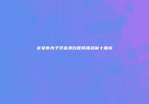 吉安市光子牙齿美白医院排名前十推荐