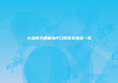 长治市牙根痛治疗口腔医生排名一览