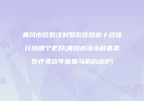黄冈市咬肌注射整形医院前十名排行榜哪个更好(黄冈市浠水县嘉美医疗美容年度黑马机构出炉)