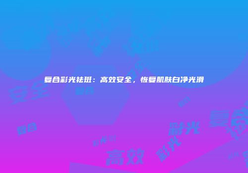 复合彩光祛斑：高效安全，恢复肌肤白净光滑