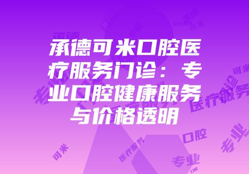 承德可米口腔医疗服务门诊：专业口腔健康服务与价格透明