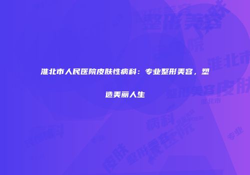 淮北市人民医院皮肤性病科：专业整形美容，塑造美丽人生