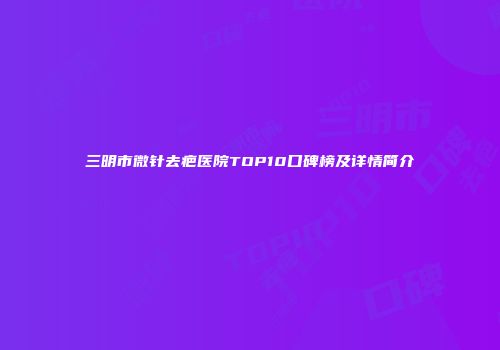 三明市微针去疤医院TOP10口碑榜及详情简介