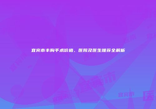 宜宾市丰胸手术价格、医院及医生推荐全解析