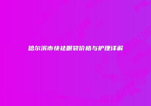 哈尔滨市快祛眼袋价格与护理详解