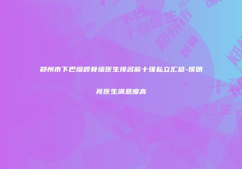 郑州市下巴缩颌骨缩医生排名前十强私立汇总-侯明亮医生满意度高