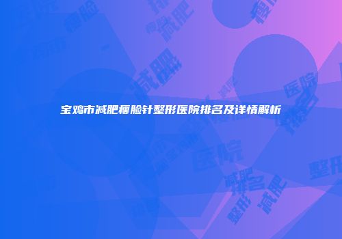宝鸡市减肥瘦脸针整形医院排名及详情解析