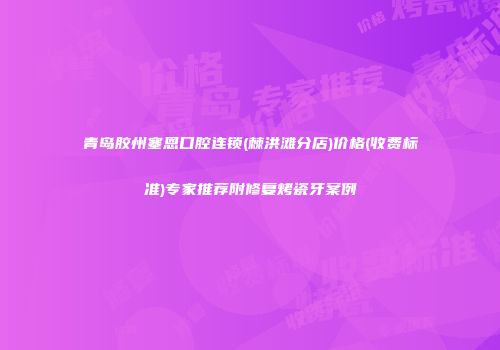 青岛胶州塞恩口腔连锁(棘洪滩分店)价格(收费标准)专家推荐附修复烤瓷牙案例