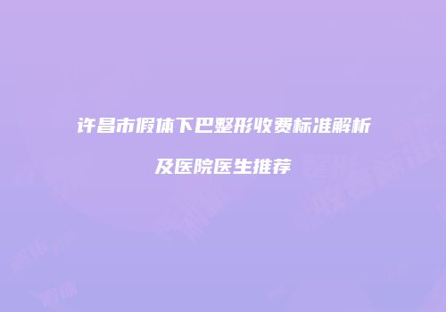 许昌市假体下巴整形收费标准解析及医院医生推荐