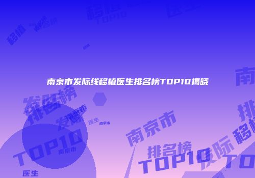 南京市发际线移植医生排名榜TOP10揭晓
