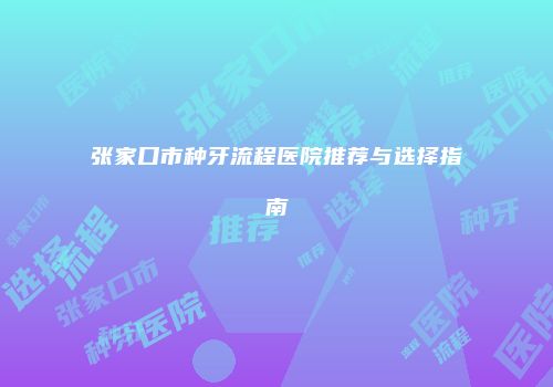张家口市种牙流程医院推荐与选择指南