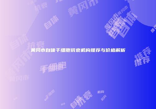 黄冈市自体干细胞抗衰机构推荐与价格解析