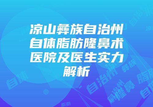 凉山彝族自治州自体脂肪隆鼻术医院及医生实力解析