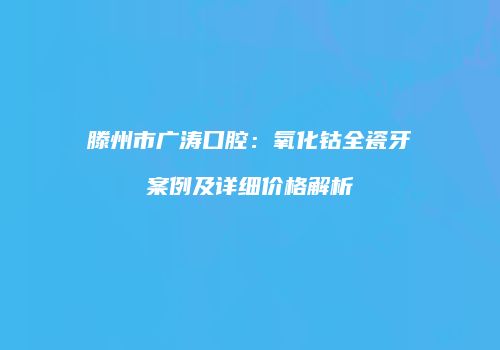 滕州市广涛口腔：氧化钴全瓷牙案例及详细价格解析