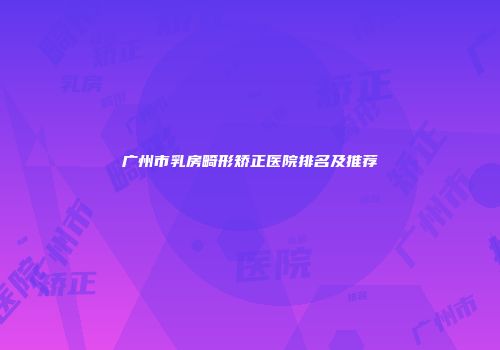 广州市乳房畸形矫正医院排名及推荐
