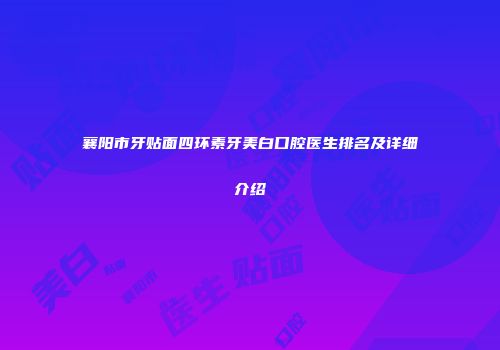 襄阳市牙贴面四环素牙美白口腔医生排名及详细介绍