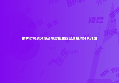 邯郸市烤瓷牙崩瓷修复医生排名及技术特长介绍