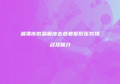 湘潭市微晶磨皮去痘疤整形医院排名及简介