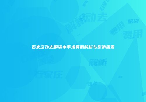 石家庄动去眼袋小手术费用解析与影响因素