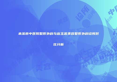 本溪市中医院整形外科与赵玉莲美容整形外科诊所对比分析