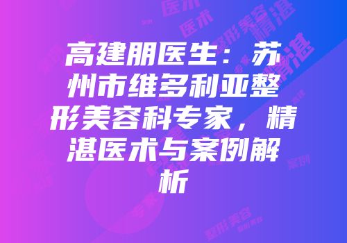 高建朋医生：苏州市维多利亚整形美容科专家，精湛医术与案例解析