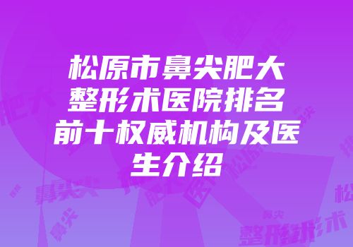 松原市鼻尖肥大整形术医院排名前十权威机构及医生介绍