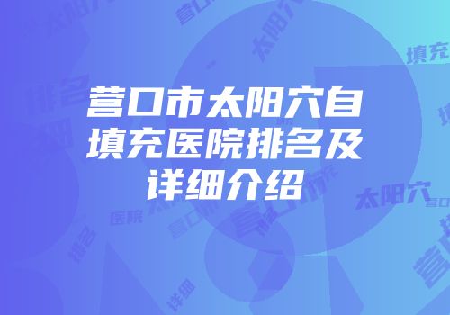 营口市太阳穴自填充医院排名及详细介绍